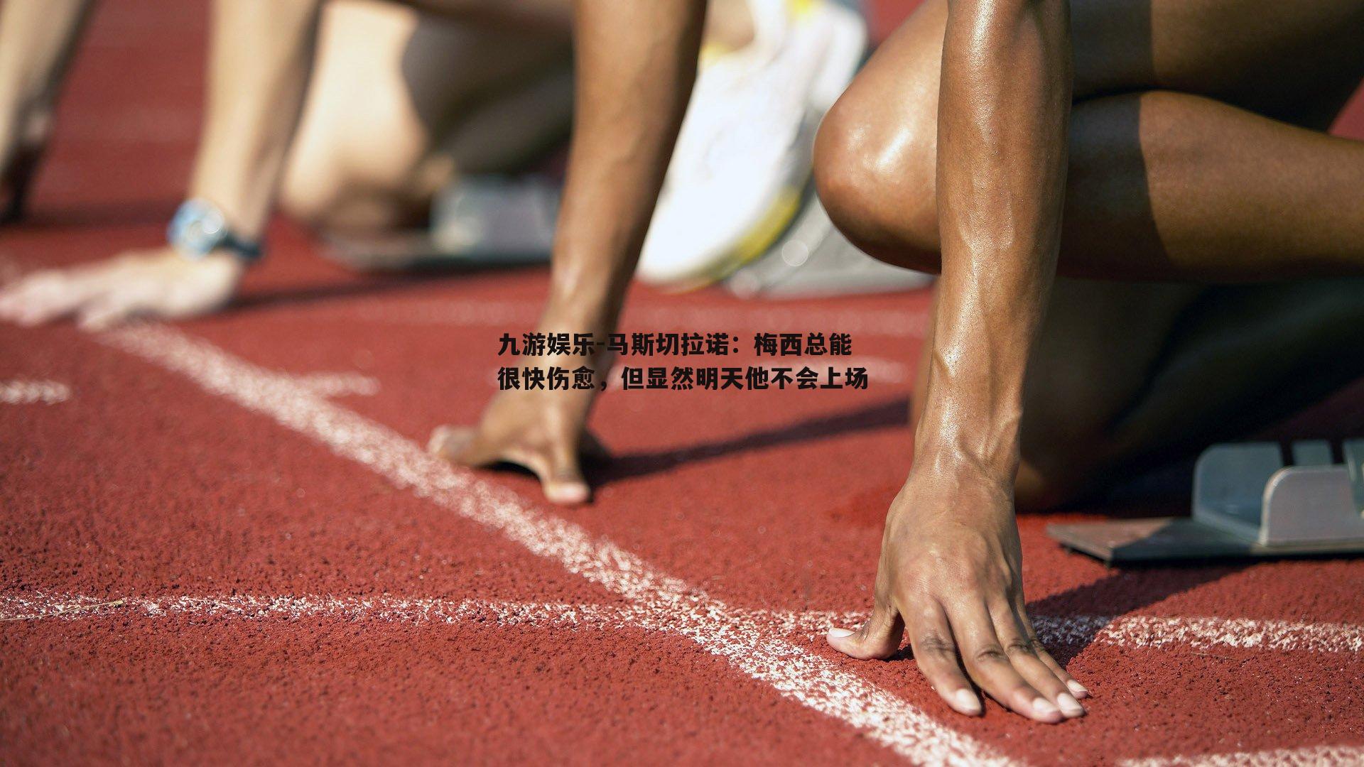 马斯切拉诺:梅西总能很快伤愈,但显然明天他不会上场
